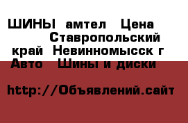 ШИНЫ  амтел › Цена ­ 4 500 - Ставропольский край, Невинномысск г. Авто » Шины и диски   